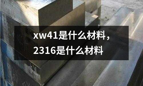 xw41是什么材料,2316是什么材料