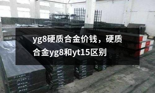 yg8硬質合金價錢，硬質合金yg8和yt15區別