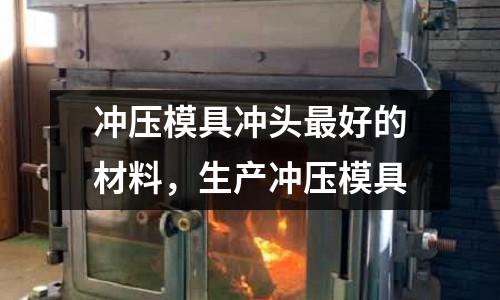 沖壓模具沖頭最好的材料,生產(chǎn)沖壓模具