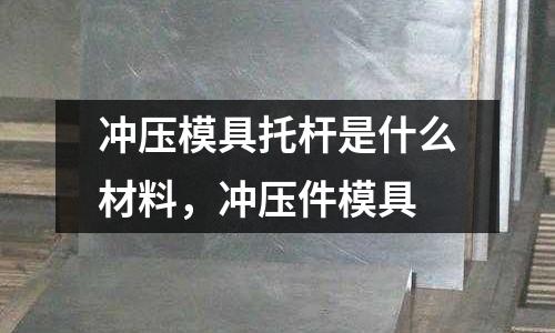 沖壓模具托桿是什么材料，沖壓件模具