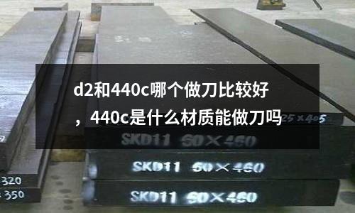 d2和440c哪個做刀比較好,440c是什么材質能做刀嗎
