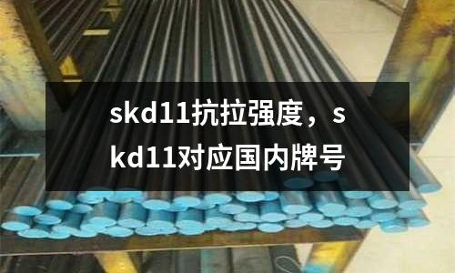 skd11抗拉強度,skd11對應(yīng)國內(nèi)牌號