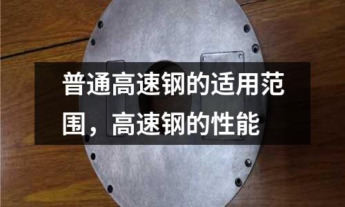 普通高速鋼的適用范圍,高速鋼的性能