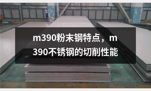m390粉末鋼特點，m390不銹鋼的切削性能