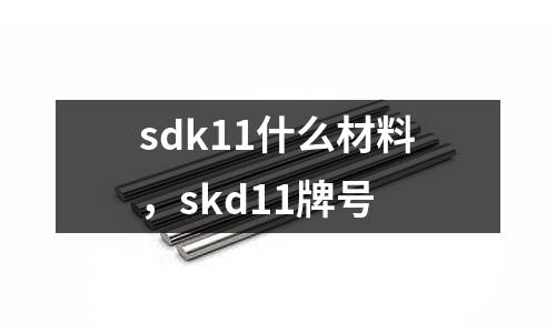 sdk11什么材料，skd11牌號