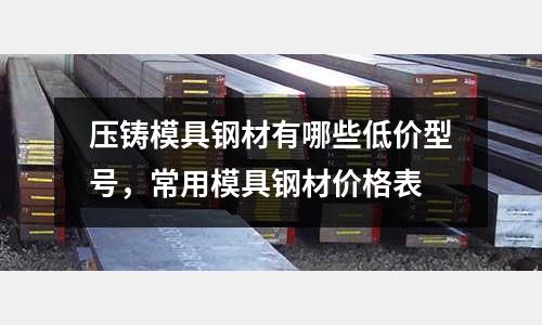 壓鑄模具鋼材有哪些低價(jià)型號(hào),常用模具鋼材價(jià)格表