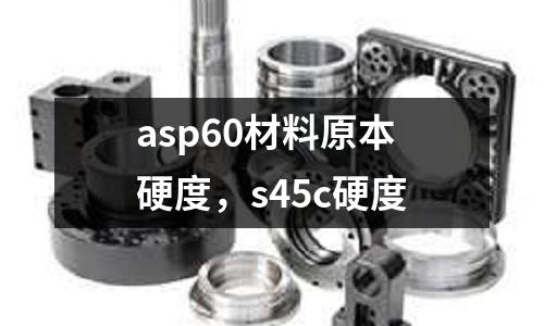asp60材料原本硬度,s45c硬度