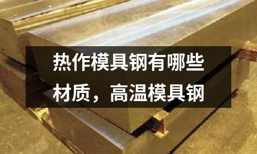 熱作模具鋼有哪些材質,高溫模具鋼
