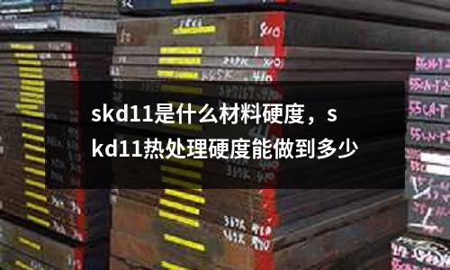 skd11是什么材料硬度，skd11熱處理硬度能做到多少