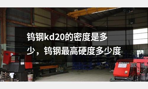 鎢鋼kd20的密度是多少,鎢鋼最高硬度多少度