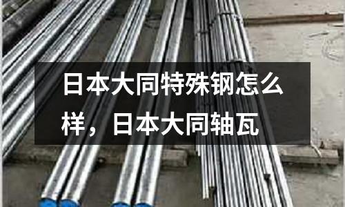 日本大同特殊鋼怎么樣，日本大同軸瓦