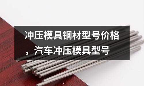 沖壓模具鋼材型號(hào)價(jià)格，汽車沖壓模具型號(hào)