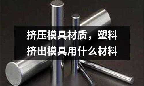 擠壓模具材質(zhì)，塑料擠出模具用什么材料