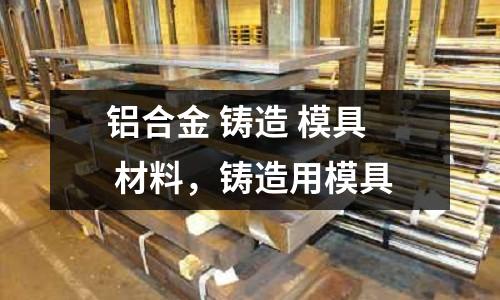鋁合金 鑄造 模具 材料，鑄造用模具