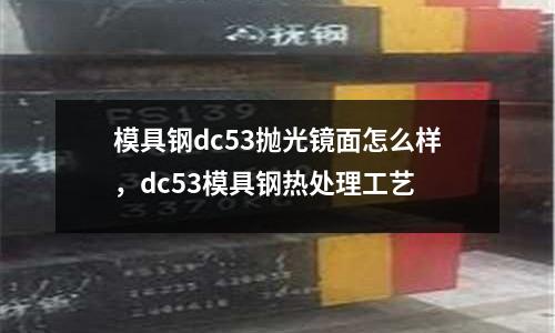模具鋼dc53拋光鏡面怎么樣，dc53模具鋼熱處理工藝