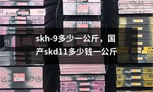 skh-9多少一公斤,國產skd11多少錢一公斤