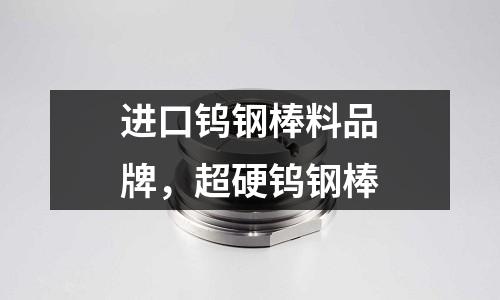 進(jìn)口鎢鋼棒料品牌，超硬鎢鋼棒