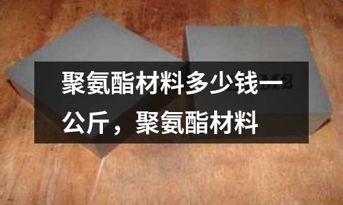 聚氨酯材料多少錢一公斤,聚氨酯材料