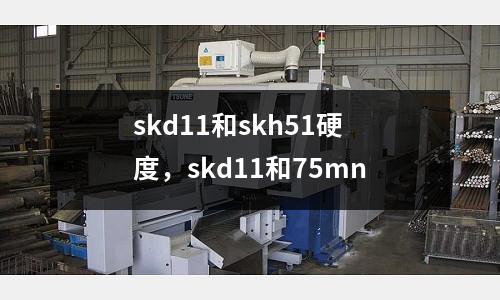 skd11和skh51硬度,skd11和75mn