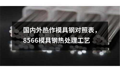 國(guó)內(nèi)外熱作模具鋼對(duì)照表,8566模具鋼熱處理工藝