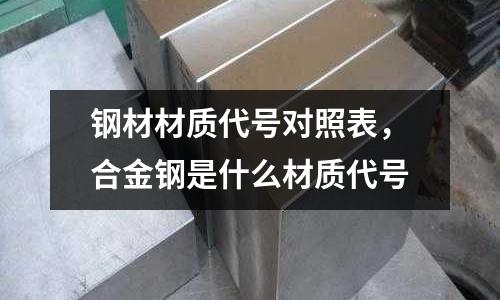 鋼材材質代號對照表,合金鋼是什么材質代號