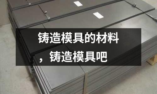 鑄造模具的材料,鑄造模具吧