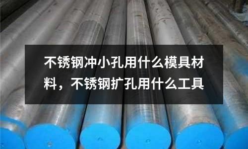 不銹鋼沖小孔用什么模具材料,不銹鋼擴孔用什么工具
