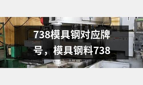 738模具鋼對應(yīng)牌號,模具鋼料738