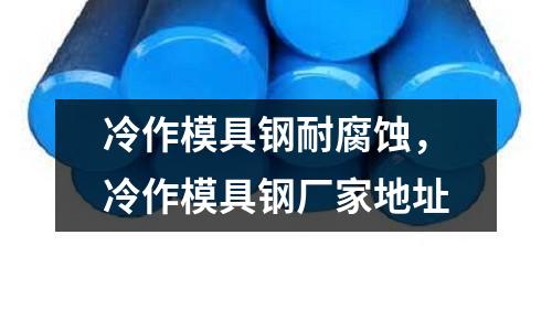 冷作模具鋼耐腐蝕，冷作模具鋼廠家地址