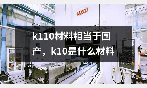 k110材料相當(dāng)于國(guó)產(chǎn),k10是什么材料