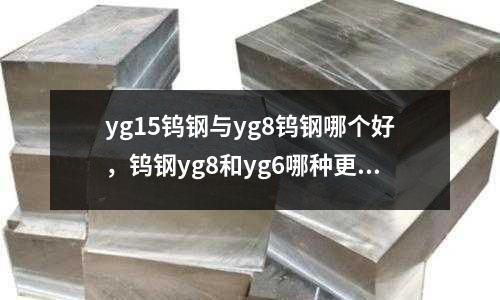 yg15鎢鋼與yg8鎢鋼哪個好,鎢鋼yg8和yg6哪種更耐磨