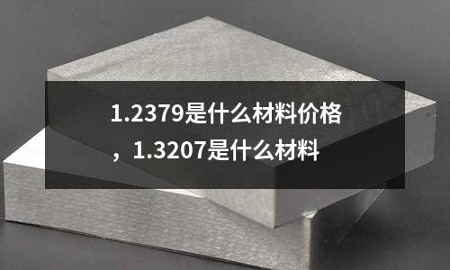 1.2379是什么材料價格,1.3207是什么材料