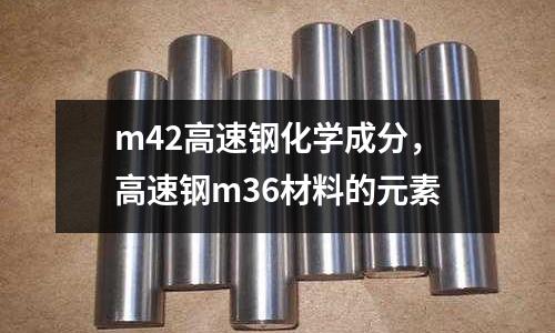 m42高速鋼化學成分,高速鋼m36材料的元素