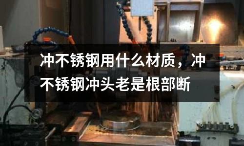 沖不銹鋼用什么材質,沖不銹鋼沖頭老是根部斷