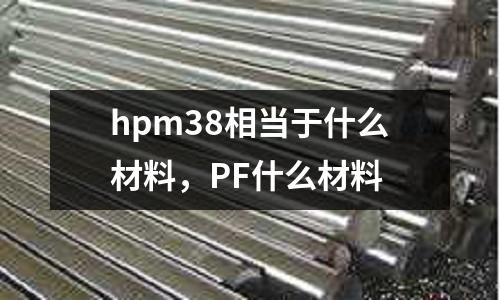 hpm38相當于什么材料,PF什么材料