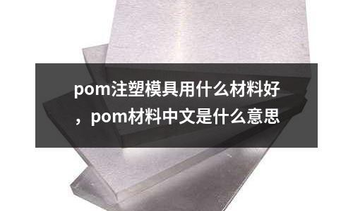 pom注塑模具用什么材料好,pom材料中文是什么意思