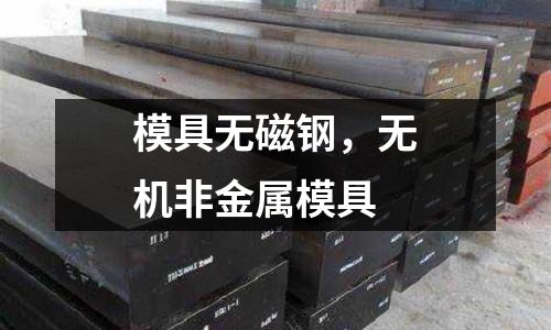 模具無磁鋼，無機(jī)非金屬模具