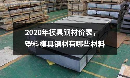 2020年模具鋼材價(jià)表,塑料模具鋼材有哪些材料