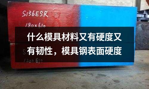 什么模具材料又有硬度又有韌性,模具鋼表面硬度