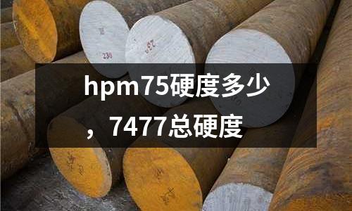 hpm75硬度多少，7477總硬度