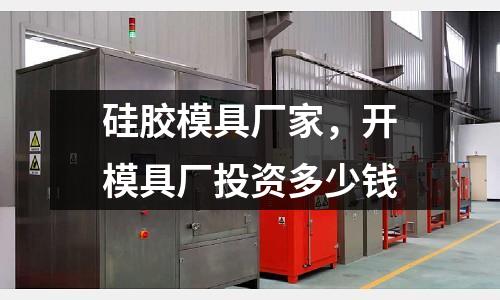 硅膠模具廠家,開模具廠投資多少錢