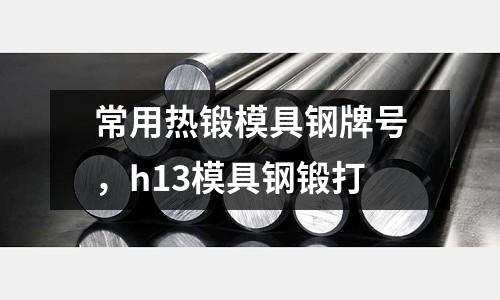 常用熱鍛模具鋼牌號，h13模具鋼鍛打