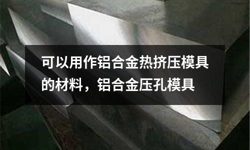 可以用作鋁合金熱擠壓模具的材料,鋁合金壓孔模具