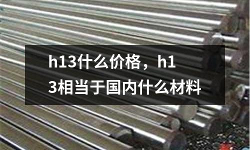 h13什么價格,h13相當于國內什么材料