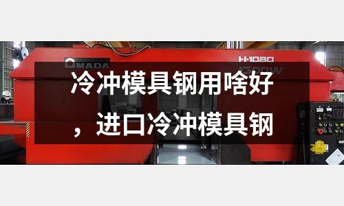 冷沖模具鋼用啥好,進口冷沖模具鋼