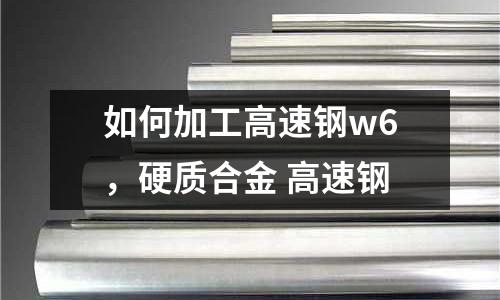 如何加工高速鋼w6，硬質合金 高速鋼