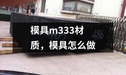 模具m333材質，模具怎么做