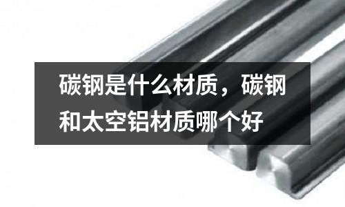 碳鋼是什么材質，碳鋼和太空鋁材質哪個好