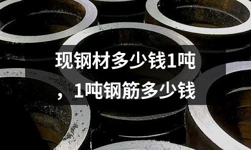 現鋼材多少錢1噸,1噸鋼筋多少錢