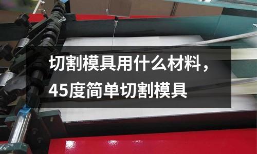 切割模具用什么材料,45度簡單切割模具